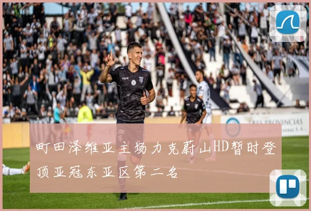 町田泽维亚主场力克蔚山HD暂时登顶亚冠东亚区第二名