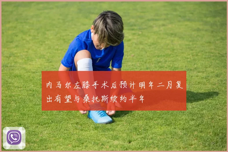 内马尔左膝手术后预计明年二月复出有望与桑托斯续约半年