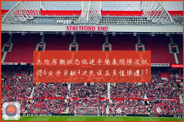 杰伦布朗状态低迷半场表现惨淡仅得6分并贡献4次失误正负值惨遭17