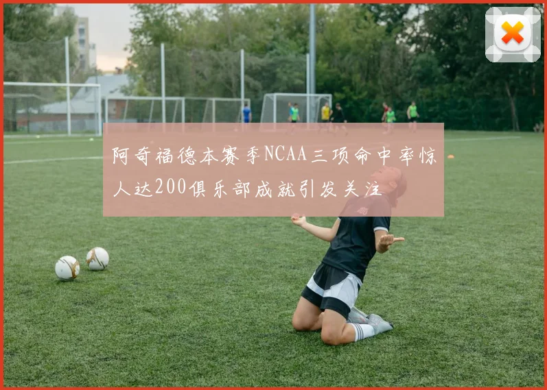 阿奇福德本赛季NCAA三项命中率惊人达200俱乐部成就引发关注