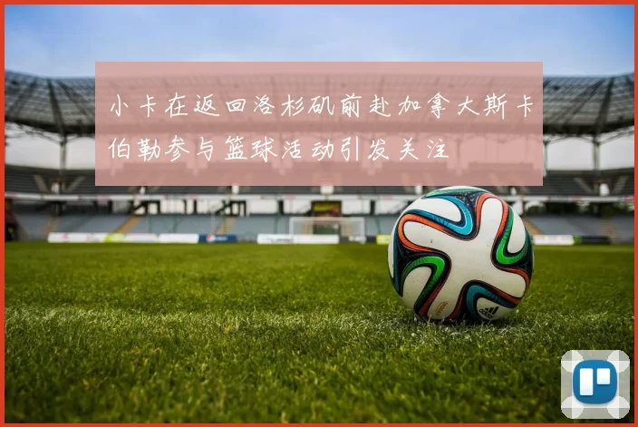 小卡在返回洛杉矶前赴加拿大斯卡伯勒参与篮球活动引发关注