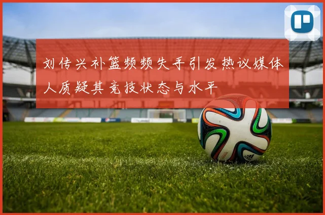 刘传兴补篮频频失手引发热议媒体人质疑其竞技状态与水平