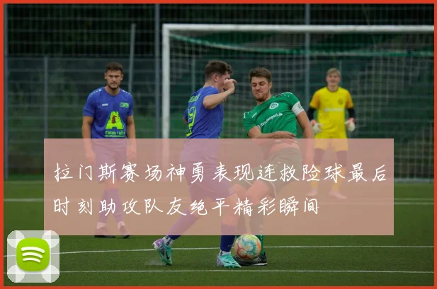 拉门斯赛场神勇表现连救险球最后时刻助攻队友绝平精彩瞬间
